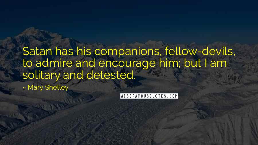 Mary Shelley Quotes: Satan has his companions, fellow-devils, to admire and encourage him; but I am solitary and detested.