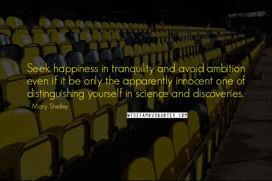 Mary Shelley Quotes: Seek happiness in tranquility and avoid ambition even if it be only the apparently innocent one of distinguishing yourself in science and discoveries.