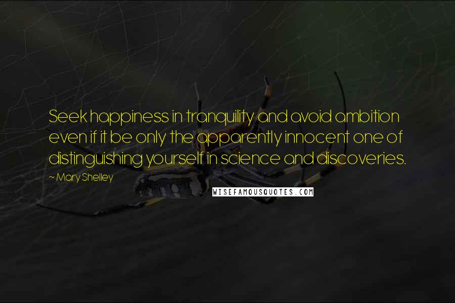 Mary Shelley Quotes: Seek happiness in tranquility and avoid ambition even if it be only the apparently innocent one of distinguishing yourself in science and discoveries.