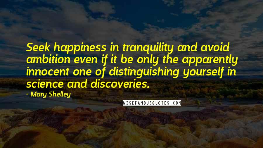 Mary Shelley Quotes: Seek happiness in tranquility and avoid ambition even if it be only the apparently innocent one of distinguishing yourself in science and discoveries.