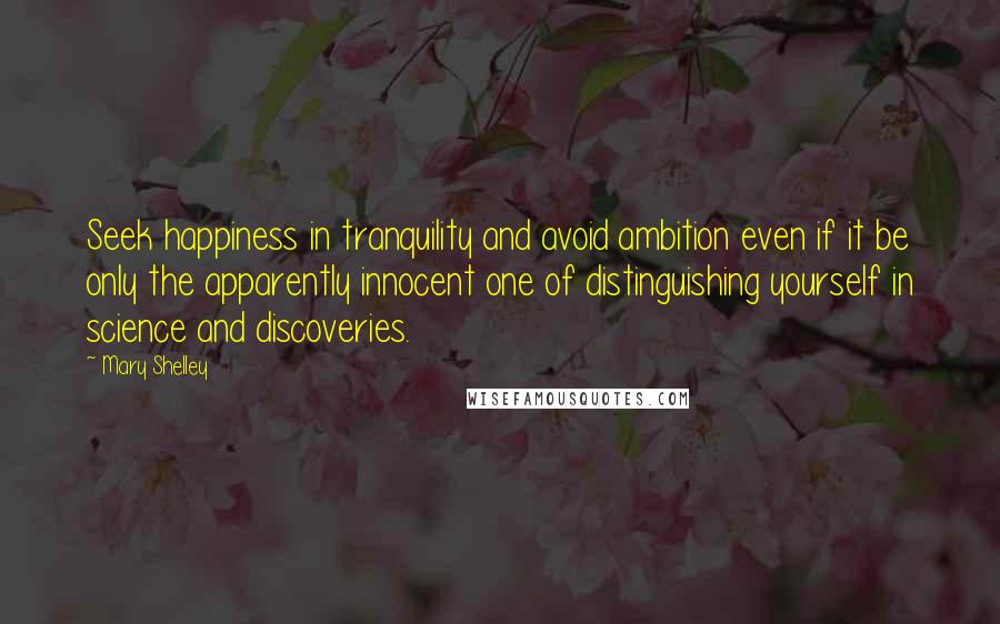 Mary Shelley Quotes: Seek happiness in tranquility and avoid ambition even if it be only the apparently innocent one of distinguishing yourself in science and discoveries.