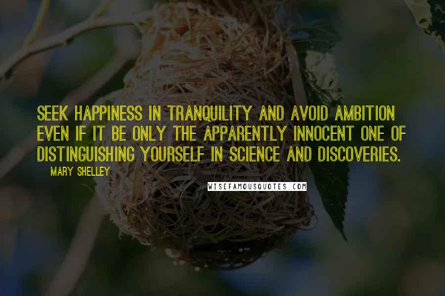 Mary Shelley Quotes: Seek happiness in tranquility and avoid ambition even if it be only the apparently innocent one of distinguishing yourself in science and discoveries.