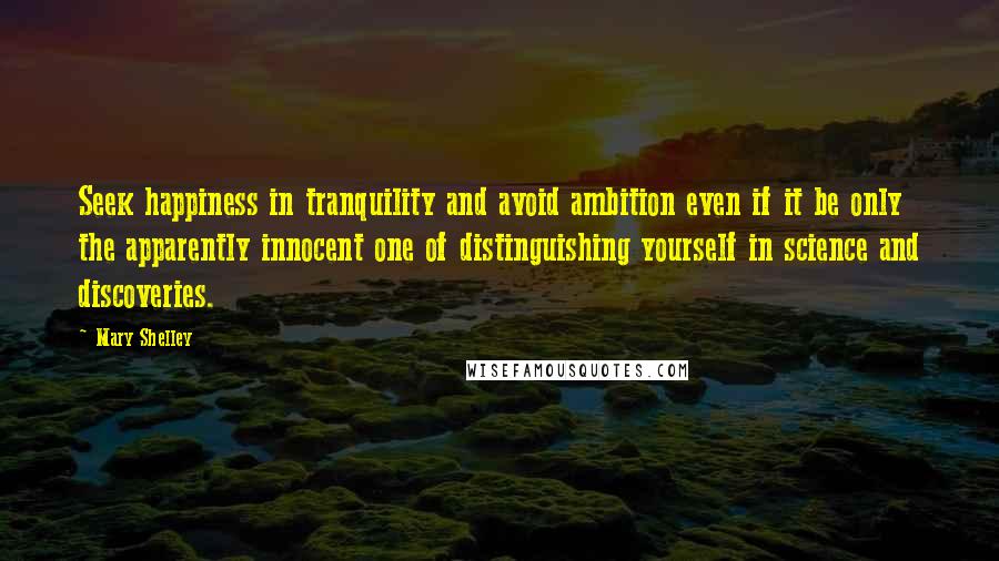 Mary Shelley Quotes: Seek happiness in tranquility and avoid ambition even if it be only the apparently innocent one of distinguishing yourself in science and discoveries.