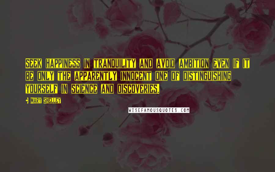 Mary Shelley Quotes: Seek happiness in tranquility and avoid ambition even if it be only the apparently innocent one of distinguishing yourself in science and discoveries.