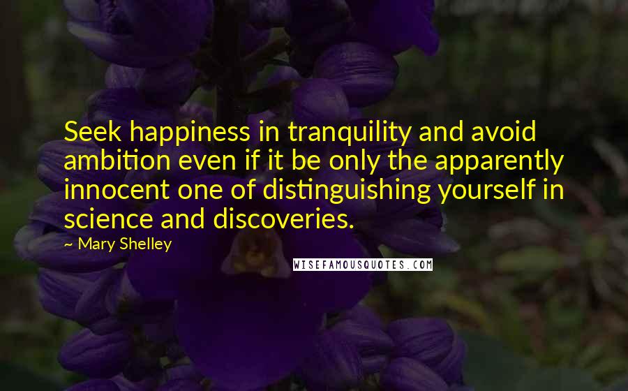 Mary Shelley Quotes: Seek happiness in tranquility and avoid ambition even if it be only the apparently innocent one of distinguishing yourself in science and discoveries.