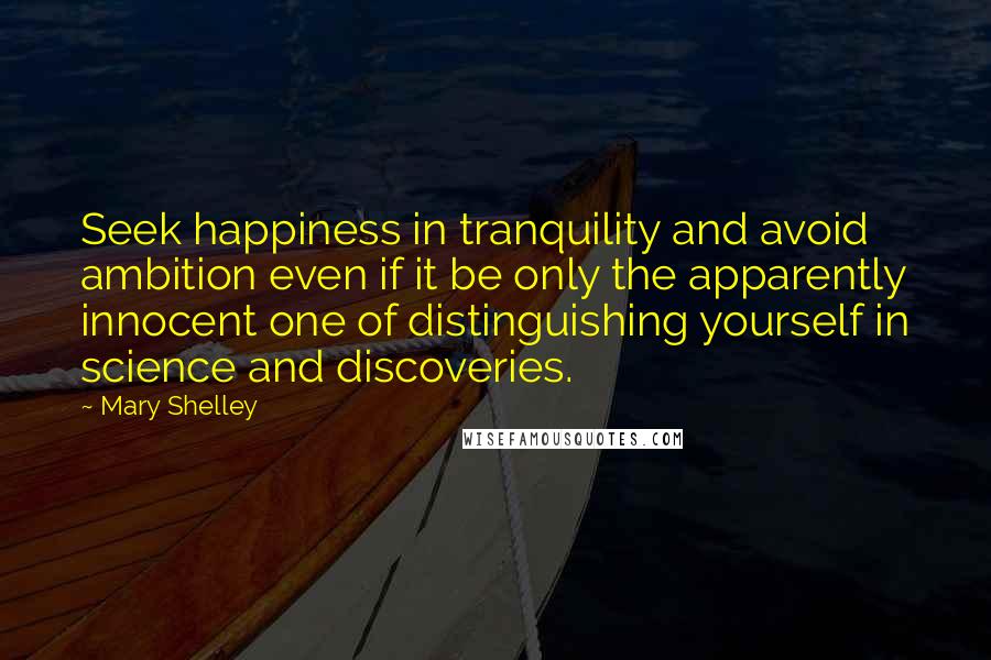 Mary Shelley Quotes: Seek happiness in tranquility and avoid ambition even if it be only the apparently innocent one of distinguishing yourself in science and discoveries.