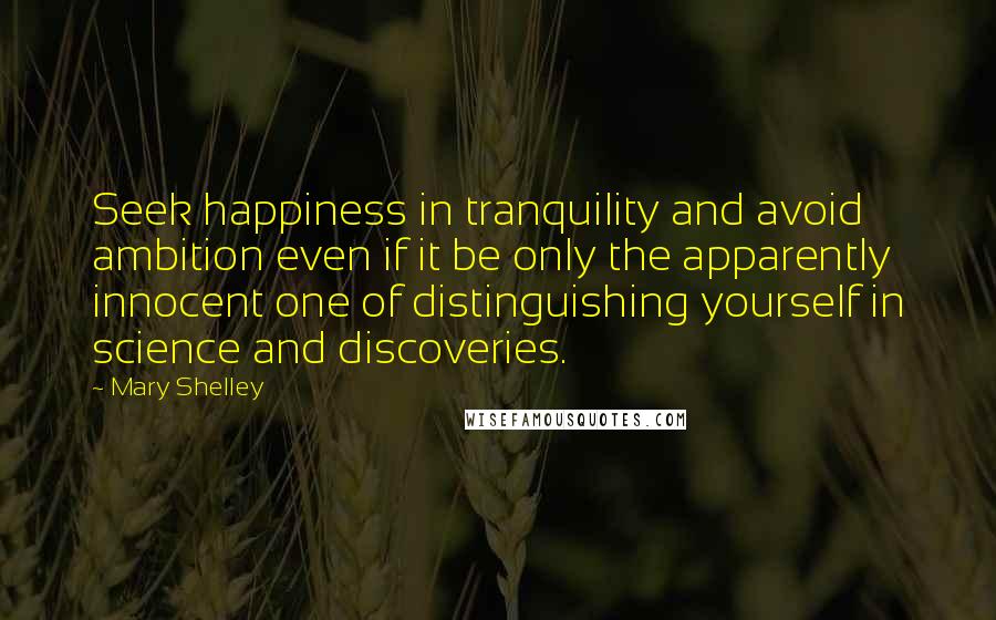 Mary Shelley Quotes: Seek happiness in tranquility and avoid ambition even if it be only the apparently innocent one of distinguishing yourself in science and discoveries.