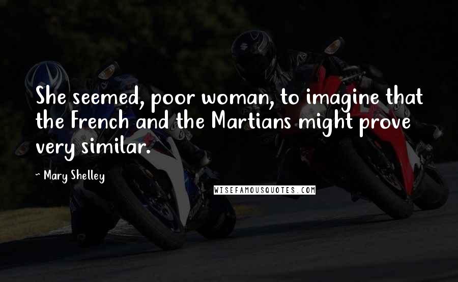 Mary Shelley Quotes: She seemed, poor woman, to imagine that the French and the Martians might prove very similar.