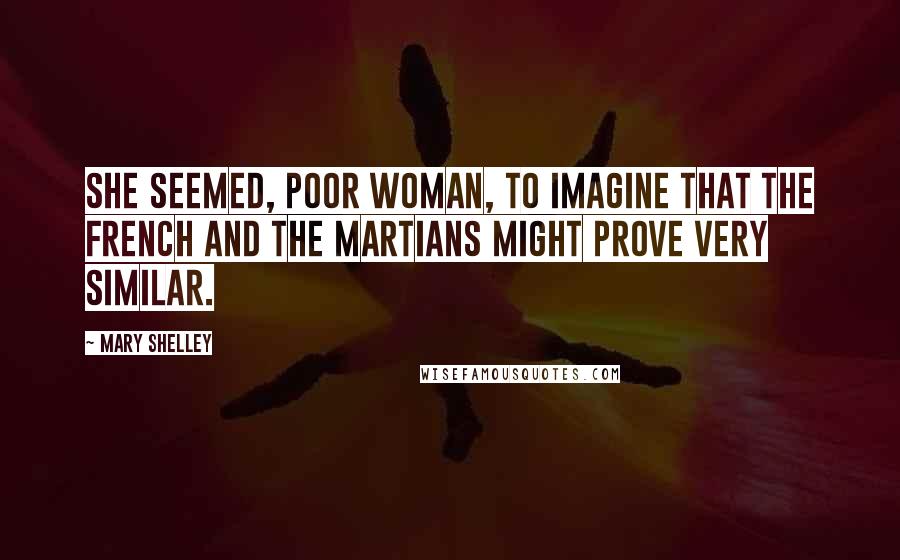 Mary Shelley Quotes: She seemed, poor woman, to imagine that the French and the Martians might prove very similar.