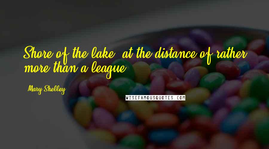 Mary Shelley Quotes: Shore of the lake, at the distance of rather more than a league