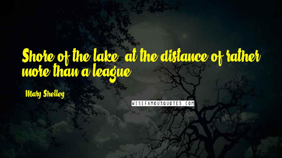 Mary Shelley Quotes: Shore of the lake, at the distance of rather more than a league