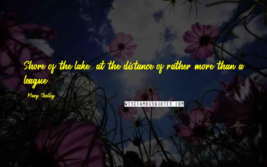 Mary Shelley Quotes: Shore of the lake, at the distance of rather more than a league