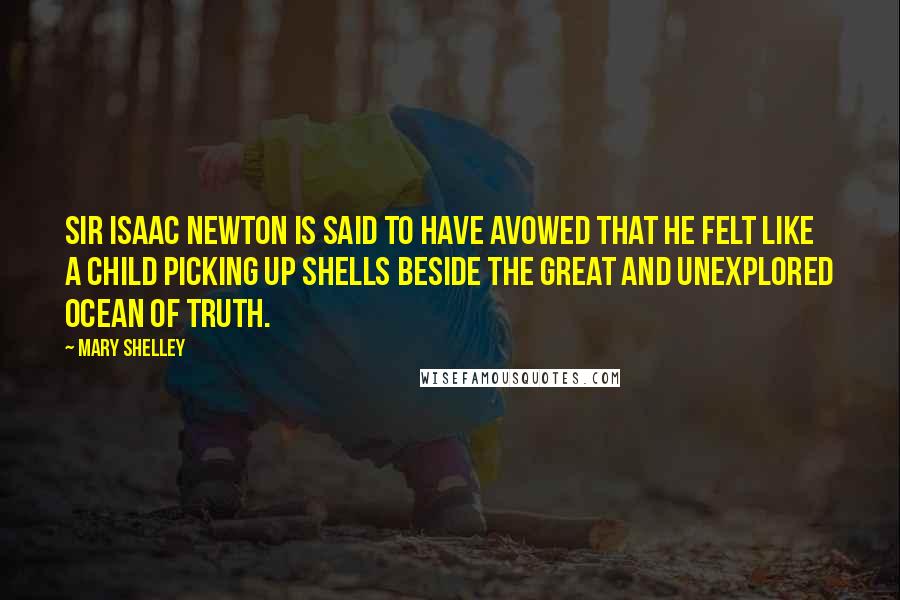 Mary Shelley Quotes: Sir Isaac Newton is said to have avowed that he felt like a child picking up shells beside the great and unexplored ocean of truth.