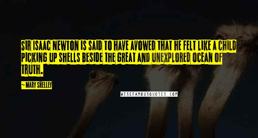 Mary Shelley Quotes: Sir Isaac Newton is said to have avowed that he felt like a child picking up shells beside the great and unexplored ocean of truth.