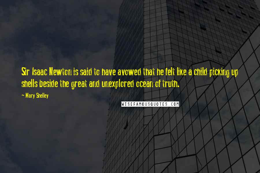 Mary Shelley Quotes: Sir Isaac Newton is said to have avowed that he felt like a child picking up shells beside the great and unexplored ocean of truth.
