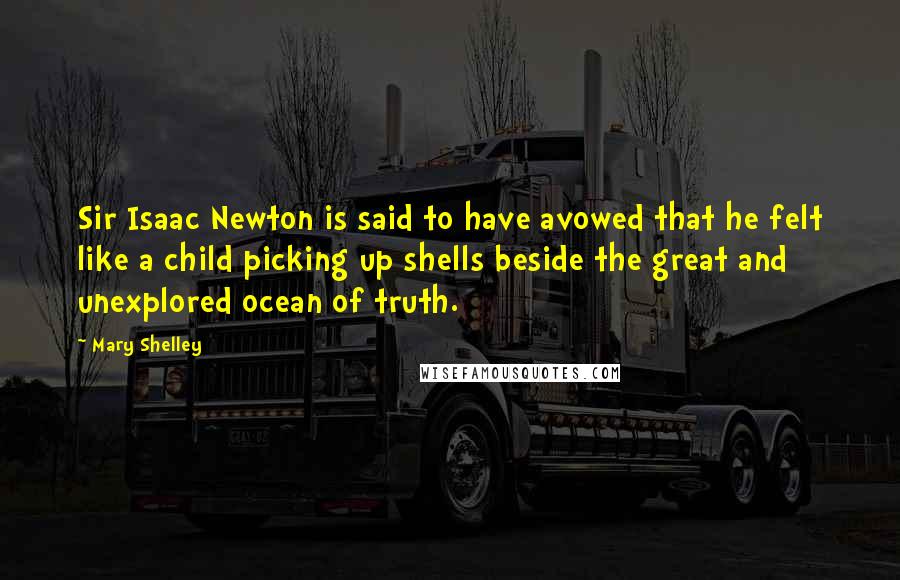 Mary Shelley Quotes: Sir Isaac Newton is said to have avowed that he felt like a child picking up shells beside the great and unexplored ocean of truth.