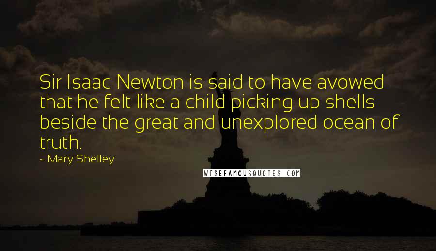 Mary Shelley Quotes: Sir Isaac Newton is said to have avowed that he felt like a child picking up shells beside the great and unexplored ocean of truth.