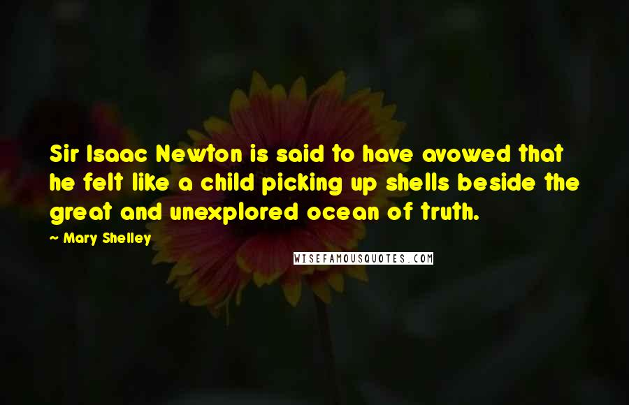 Mary Shelley Quotes: Sir Isaac Newton is said to have avowed that he felt like a child picking up shells beside the great and unexplored ocean of truth.