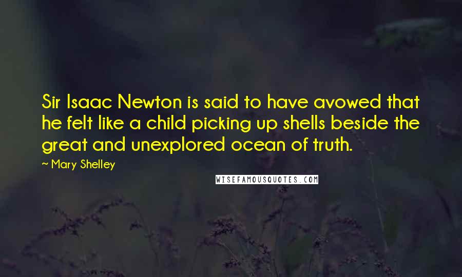 Mary Shelley Quotes: Sir Isaac Newton is said to have avowed that he felt like a child picking up shells beside the great and unexplored ocean of truth.