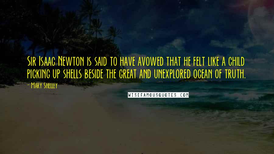 Mary Shelley Quotes: Sir Isaac Newton is said to have avowed that he felt like a child picking up shells beside the great and unexplored ocean of truth.