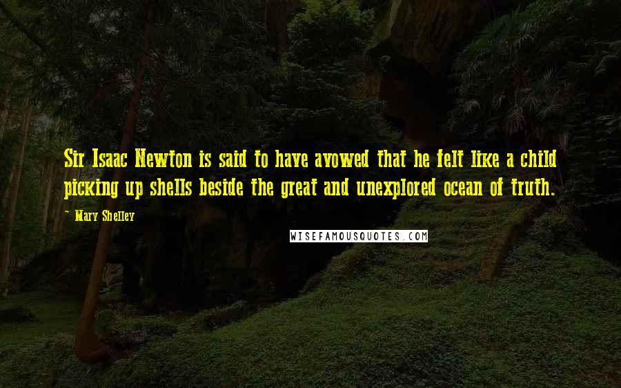 Mary Shelley Quotes: Sir Isaac Newton is said to have avowed that he felt like a child picking up shells beside the great and unexplored ocean of truth.