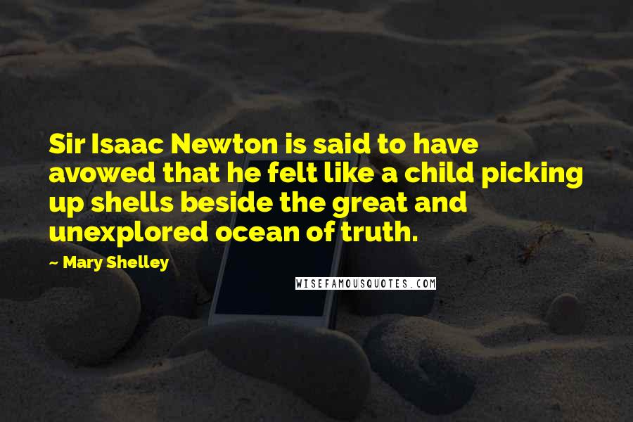 Mary Shelley Quotes: Sir Isaac Newton is said to have avowed that he felt like a child picking up shells beside the great and unexplored ocean of truth.