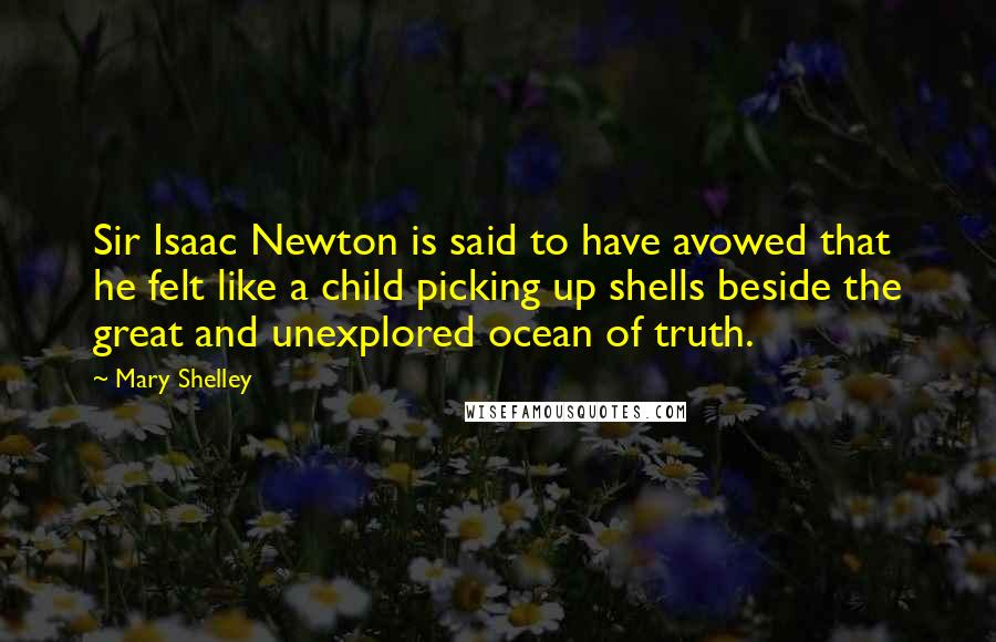 Mary Shelley Quotes: Sir Isaac Newton is said to have avowed that he felt like a child picking up shells beside the great and unexplored ocean of truth.