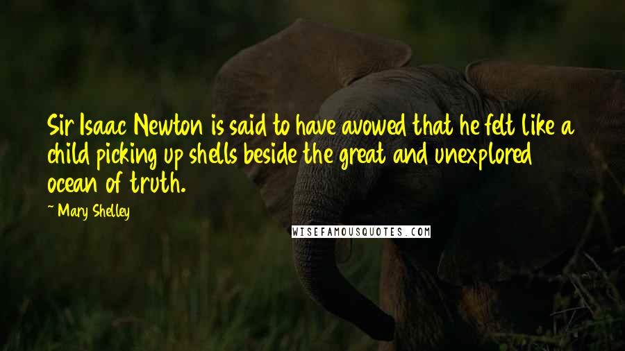 Mary Shelley Quotes: Sir Isaac Newton is said to have avowed that he felt like a child picking up shells beside the great and unexplored ocean of truth.