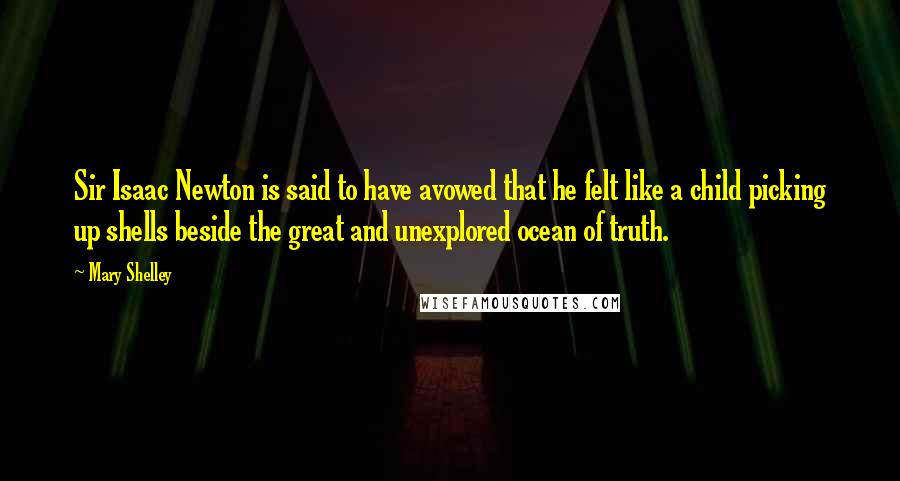 Mary Shelley Quotes: Sir Isaac Newton is said to have avowed that he felt like a child picking up shells beside the great and unexplored ocean of truth.