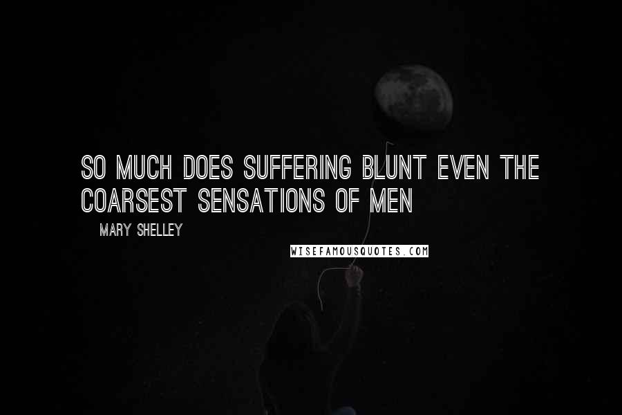 Mary Shelley Quotes: So much does suffering blunt even the coarsest sensations of men