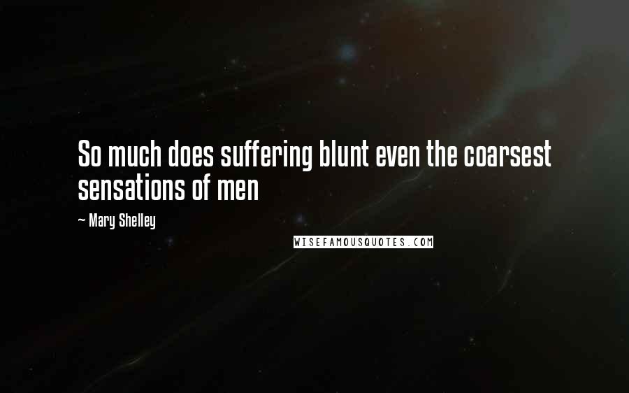 Mary Shelley Quotes: So much does suffering blunt even the coarsest sensations of men