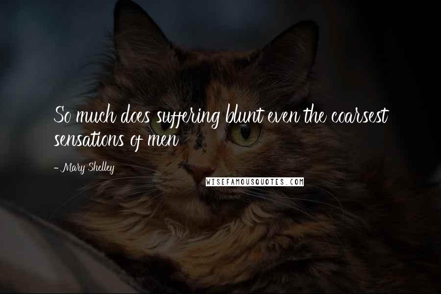 Mary Shelley Quotes: So much does suffering blunt even the coarsest sensations of men