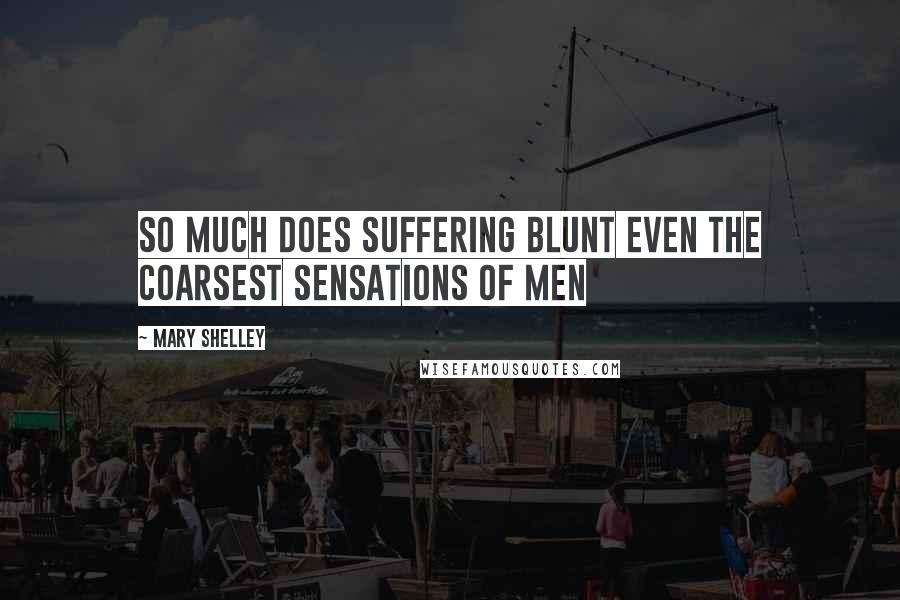 Mary Shelley Quotes: So much does suffering blunt even the coarsest sensations of men