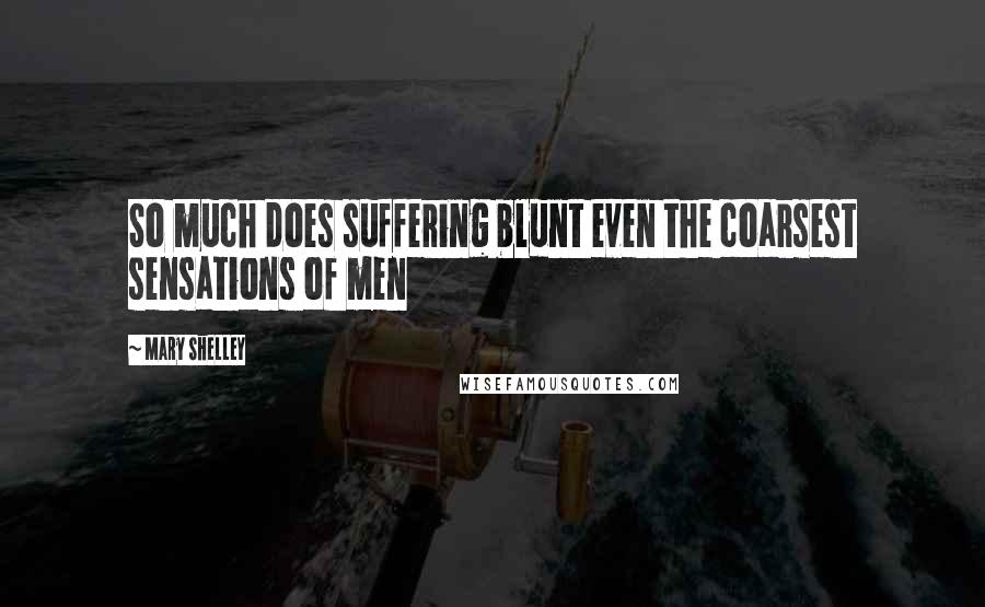Mary Shelley Quotes: So much does suffering blunt even the coarsest sensations of men
