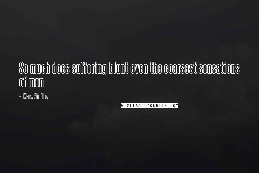 Mary Shelley Quotes: So much does suffering blunt even the coarsest sensations of men