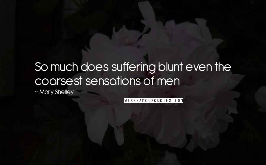 Mary Shelley Quotes: So much does suffering blunt even the coarsest sensations of men