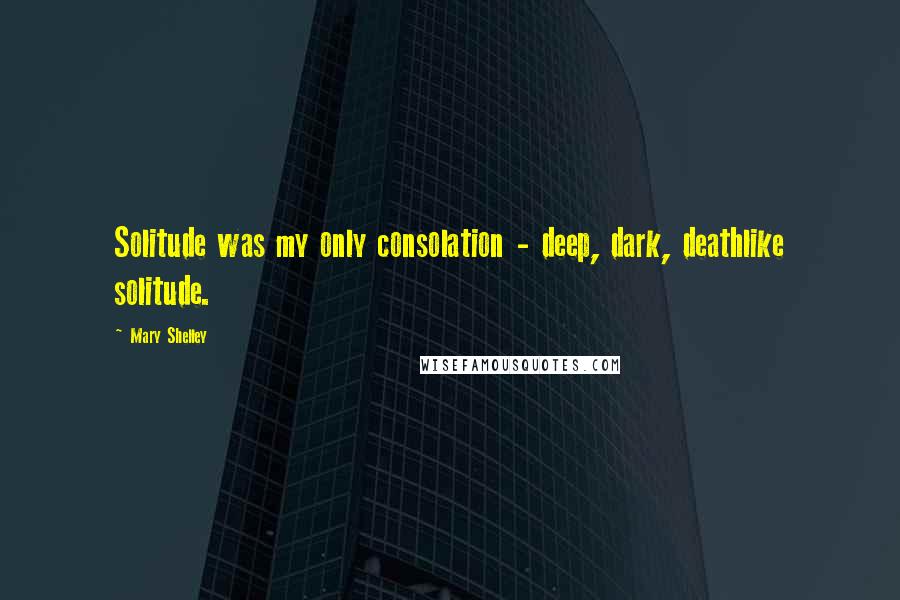 Mary Shelley Quotes: Solitude was my only consolation - deep, dark, deathlike solitude.