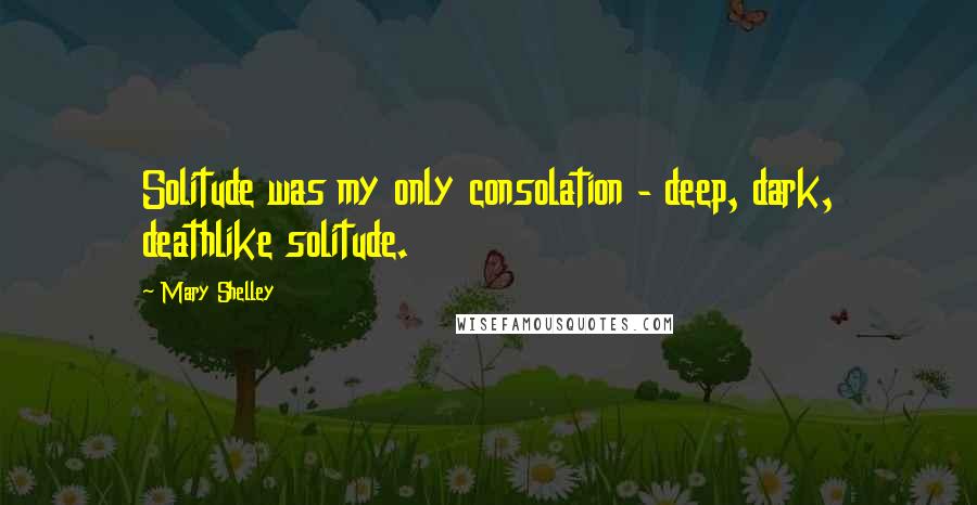 Mary Shelley Quotes: Solitude was my only consolation - deep, dark, deathlike solitude.