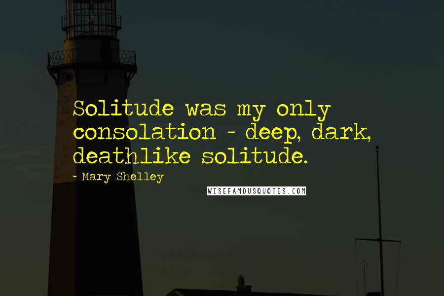 Mary Shelley Quotes: Solitude was my only consolation - deep, dark, deathlike solitude.