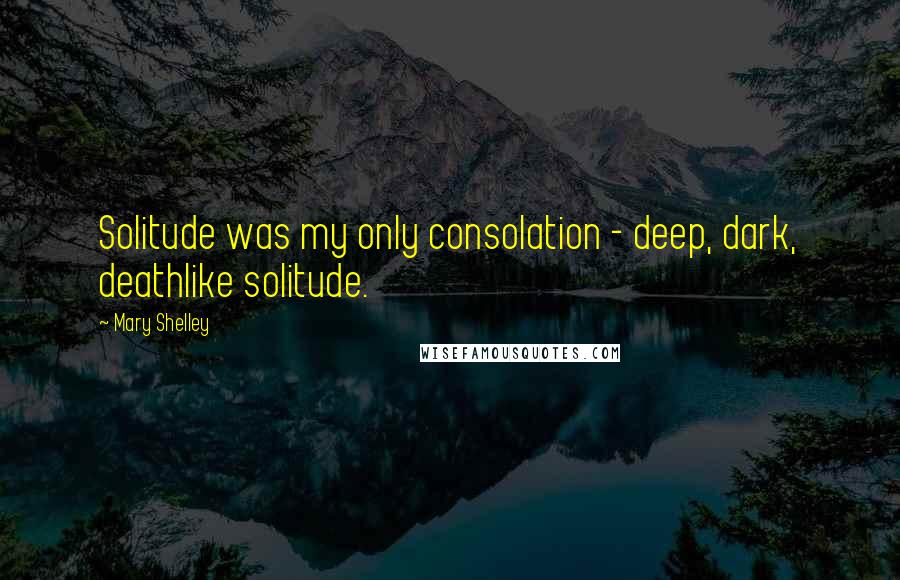 Mary Shelley Quotes: Solitude was my only consolation - deep, dark, deathlike solitude.