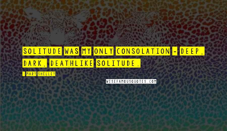 Mary Shelley Quotes: Solitude was my only consolation - deep, dark, deathlike solitude.