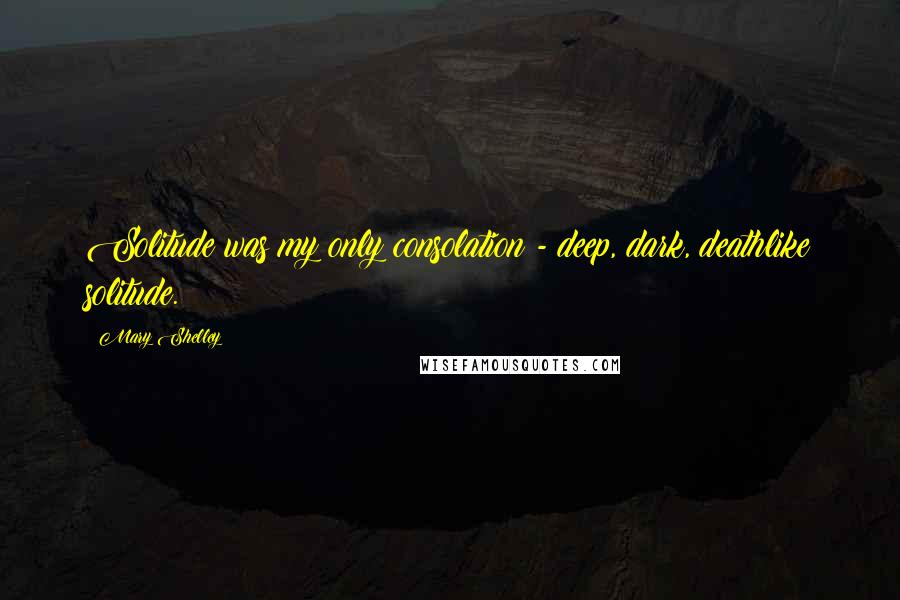 Mary Shelley Quotes: Solitude was my only consolation - deep, dark, deathlike solitude.