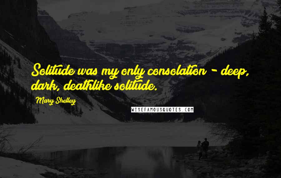 Mary Shelley Quotes: Solitude was my only consolation - deep, dark, deathlike solitude.