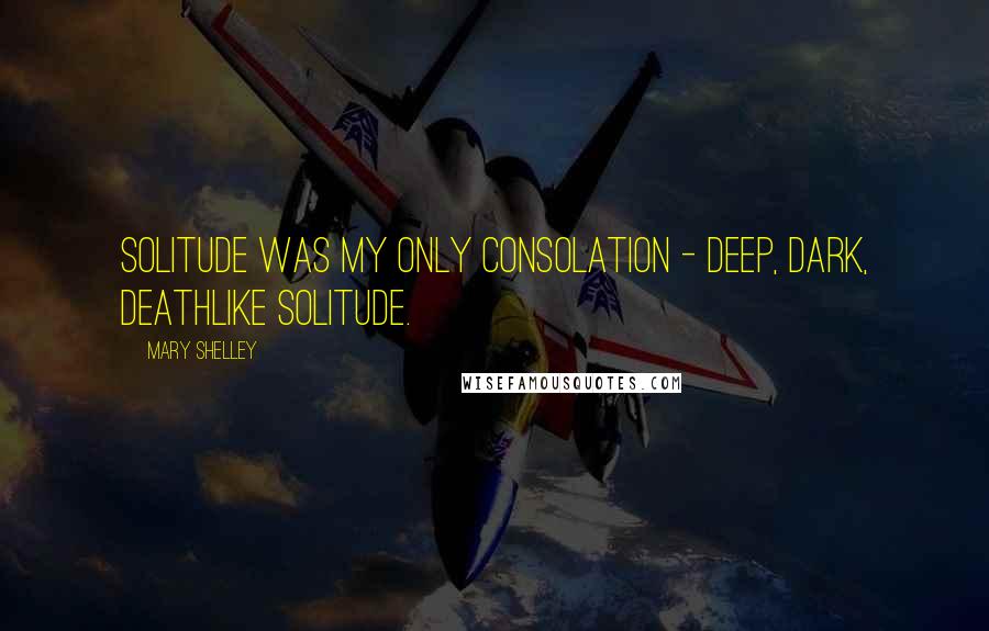 Mary Shelley Quotes: Solitude was my only consolation - deep, dark, deathlike solitude.
