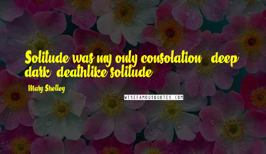 Mary Shelley Quotes: Solitude was my only consolation - deep, dark, deathlike solitude.