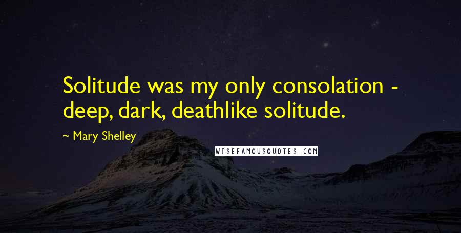 Mary Shelley Quotes: Solitude was my only consolation - deep, dark, deathlike solitude.