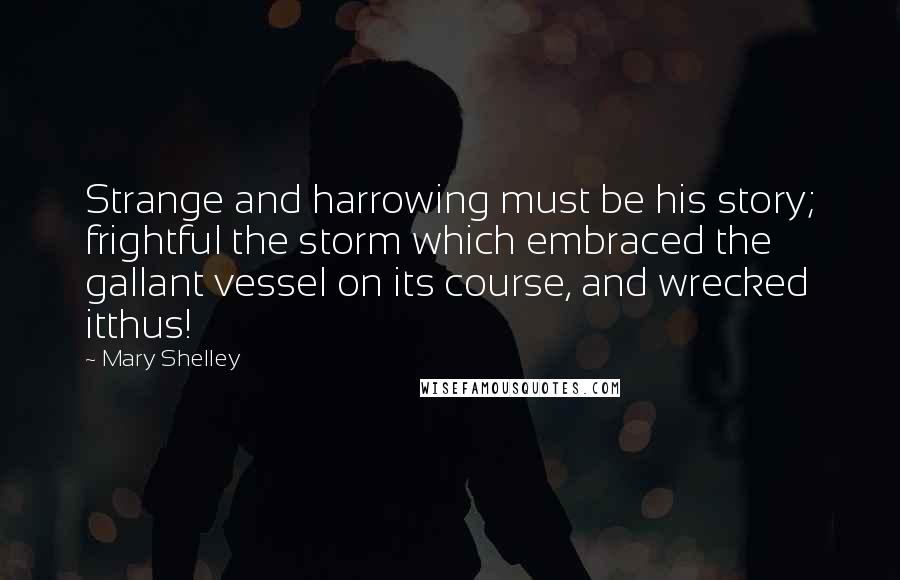 Mary Shelley Quotes: Strange and harrowing must be his story; frightful the storm which embraced the gallant vessel on its course, and wrecked itthus!