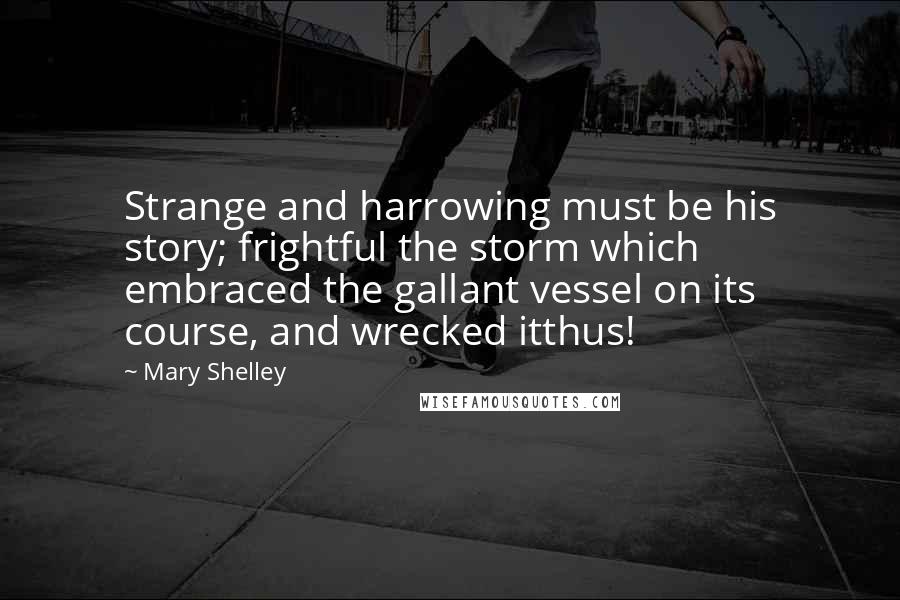 Mary Shelley Quotes: Strange and harrowing must be his story; frightful the storm which embraced the gallant vessel on its course, and wrecked itthus!