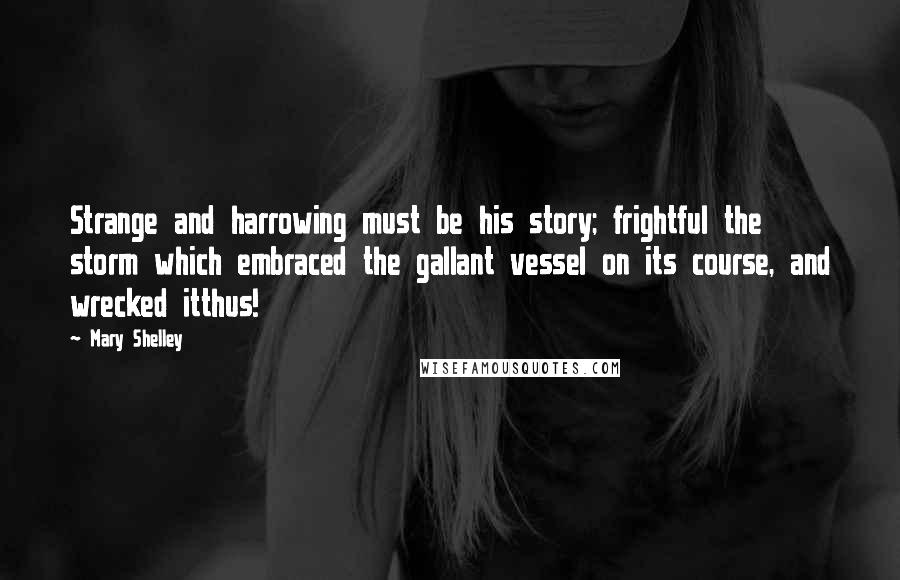 Mary Shelley Quotes: Strange and harrowing must be his story; frightful the storm which embraced the gallant vessel on its course, and wrecked itthus!