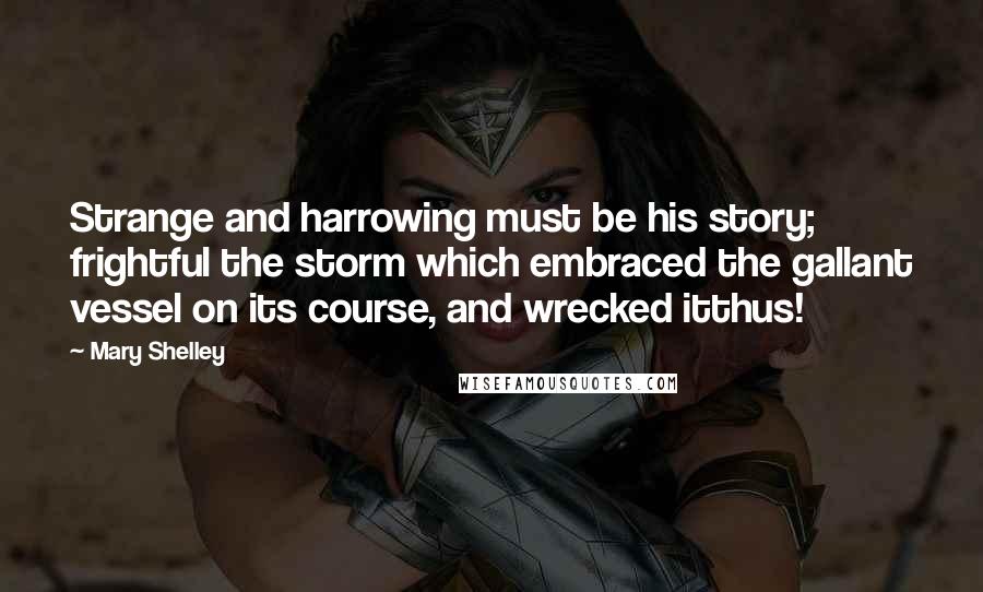 Mary Shelley Quotes: Strange and harrowing must be his story; frightful the storm which embraced the gallant vessel on its course, and wrecked itthus!